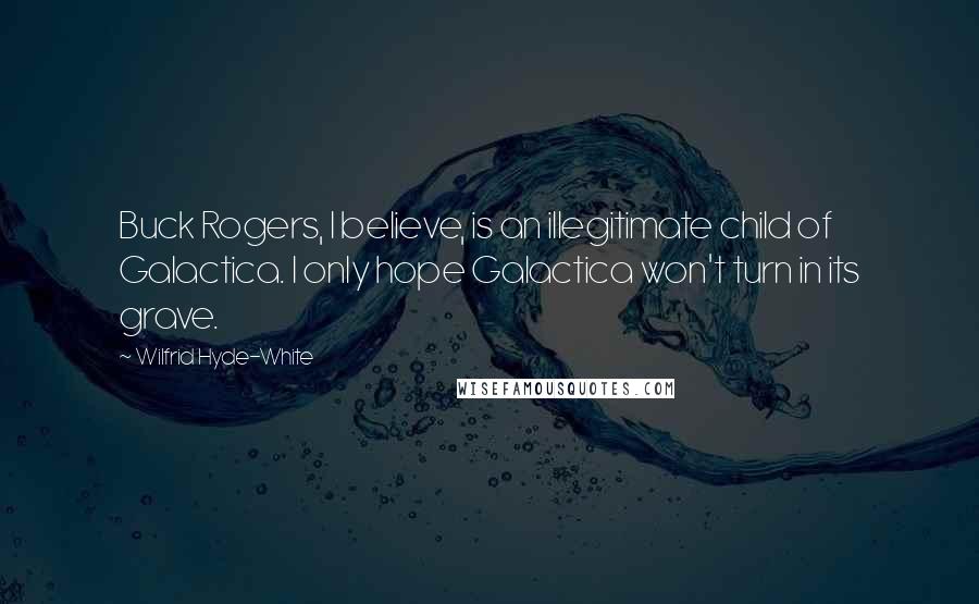 Wilfrid Hyde-White Quotes: Buck Rogers, I believe, is an illegitimate child of Galactica. I only hope Galactica won't turn in its grave.