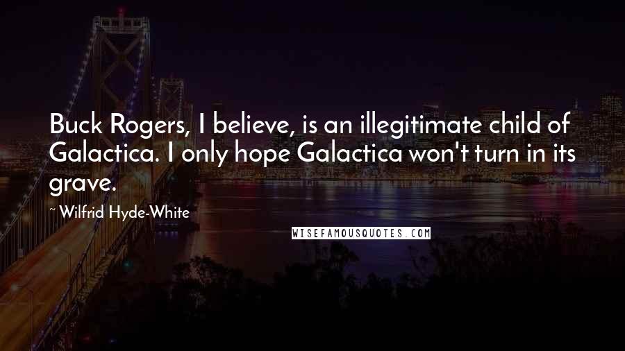 Wilfrid Hyde-White Quotes: Buck Rogers, I believe, is an illegitimate child of Galactica. I only hope Galactica won't turn in its grave.
