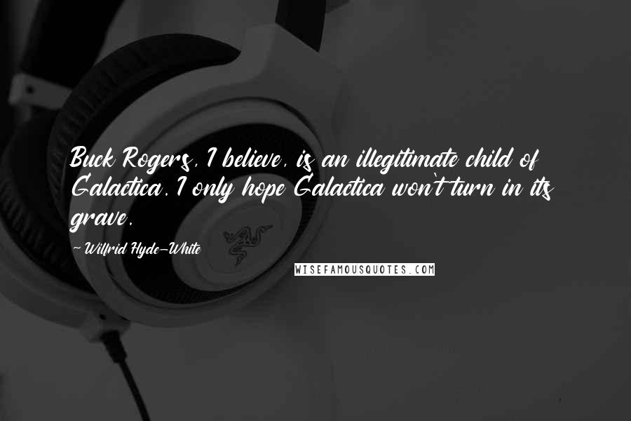 Wilfrid Hyde-White Quotes: Buck Rogers, I believe, is an illegitimate child of Galactica. I only hope Galactica won't turn in its grave.
