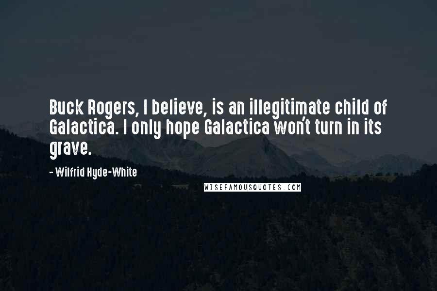Wilfrid Hyde-White Quotes: Buck Rogers, I believe, is an illegitimate child of Galactica. I only hope Galactica won't turn in its grave.