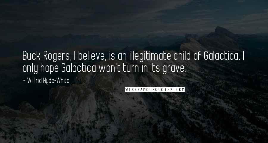 Wilfrid Hyde-White Quotes: Buck Rogers, I believe, is an illegitimate child of Galactica. I only hope Galactica won't turn in its grave.