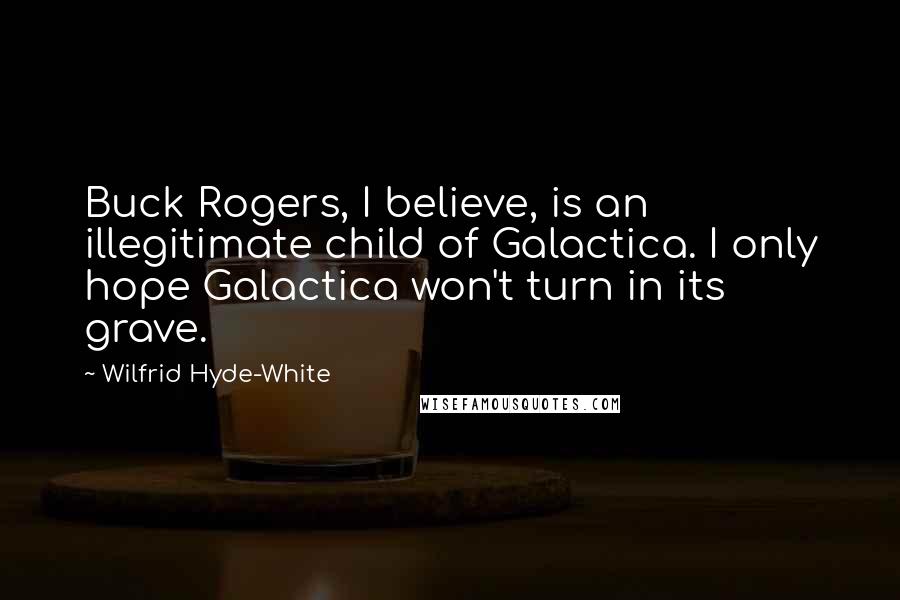 Wilfrid Hyde-White Quotes: Buck Rogers, I believe, is an illegitimate child of Galactica. I only hope Galactica won't turn in its grave.