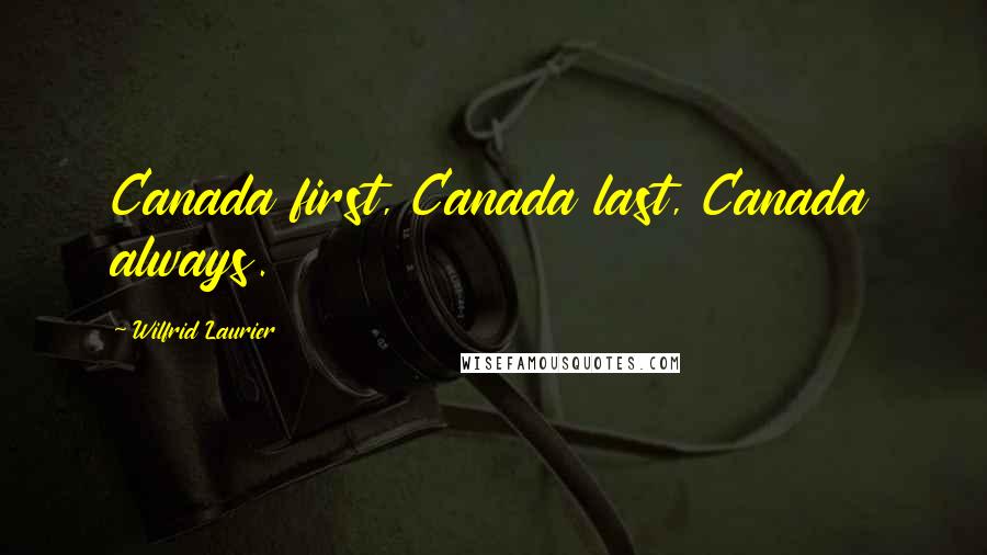 Wilfrid Laurier Quotes: Canada first, Canada last, Canada always.