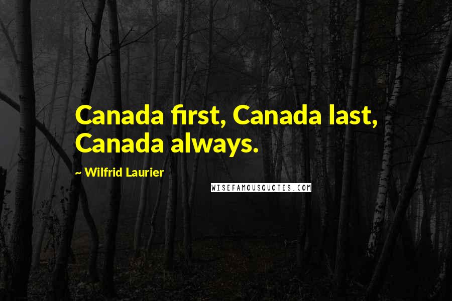 Wilfrid Laurier Quotes: Canada first, Canada last, Canada always.