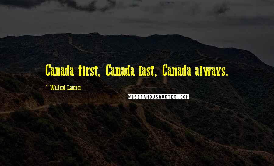 Wilfrid Laurier Quotes: Canada first, Canada last, Canada always.