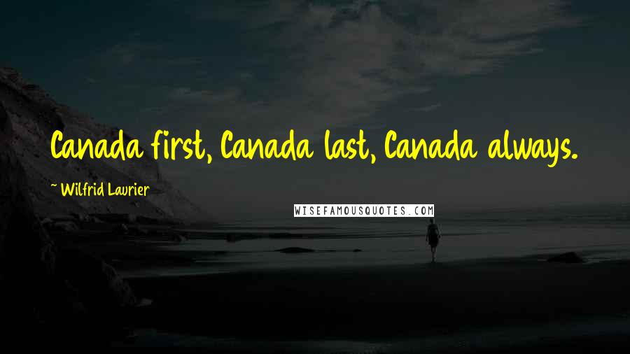 Wilfrid Laurier Quotes: Canada first, Canada last, Canada always.