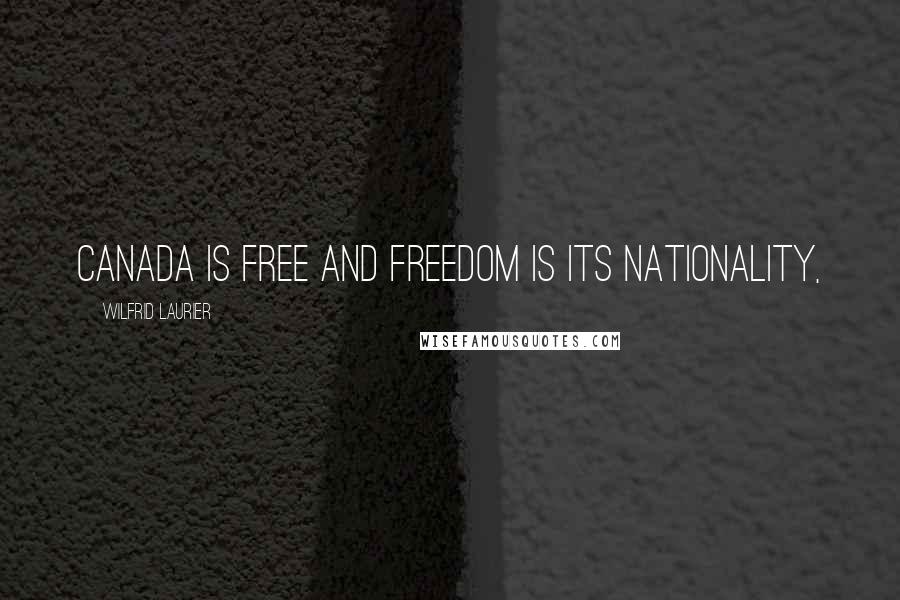 Wilfrid Laurier Quotes: Canada is free and freedom is its nationality,