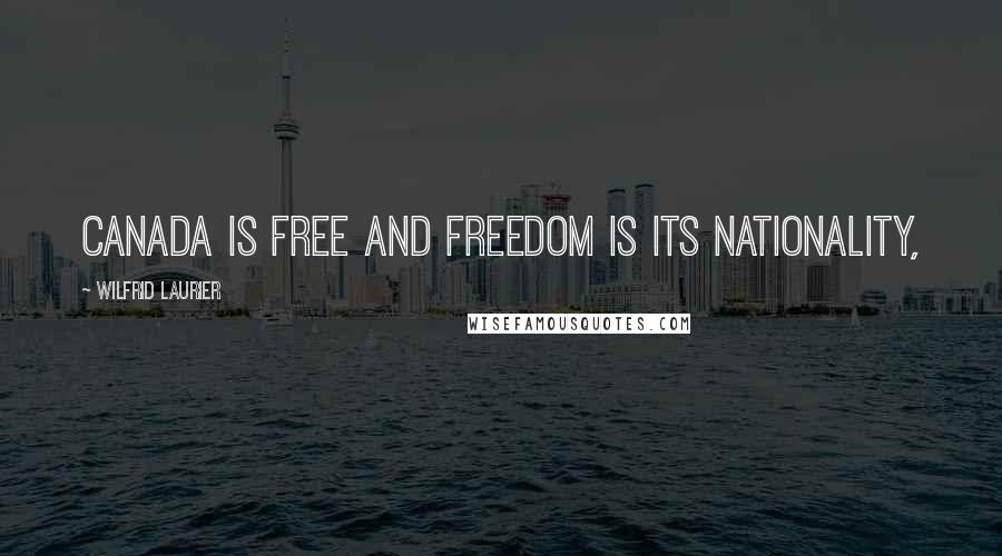 Wilfrid Laurier Quotes: Canada is free and freedom is its nationality,