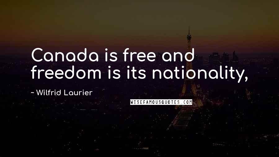 Wilfrid Laurier Quotes: Canada is free and freedom is its nationality,
