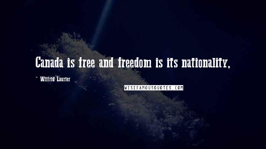 Wilfrid Laurier Quotes: Canada is free and freedom is its nationality,
