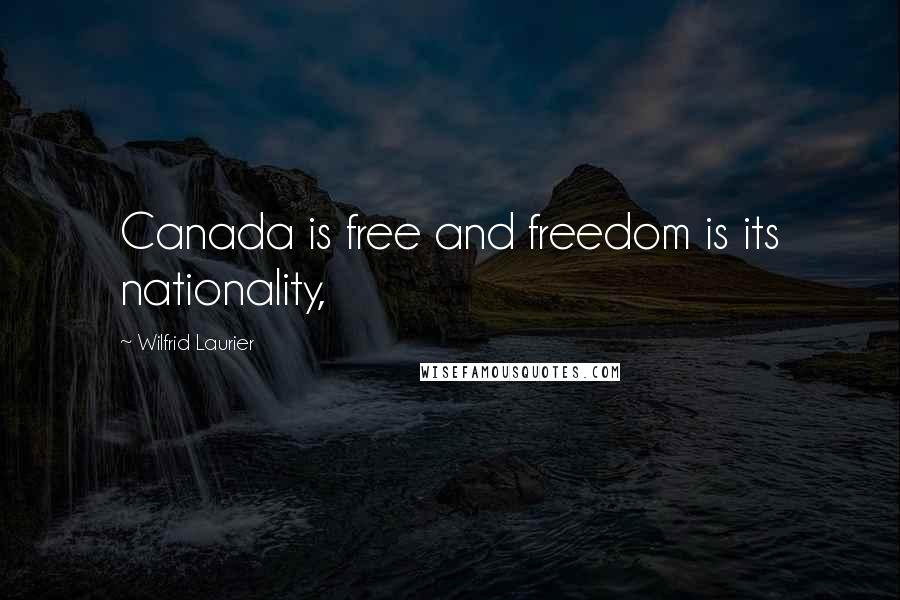 Wilfrid Laurier Quotes: Canada is free and freedom is its nationality,