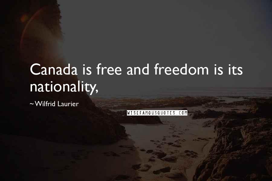 Wilfrid Laurier Quotes: Canada is free and freedom is its nationality,