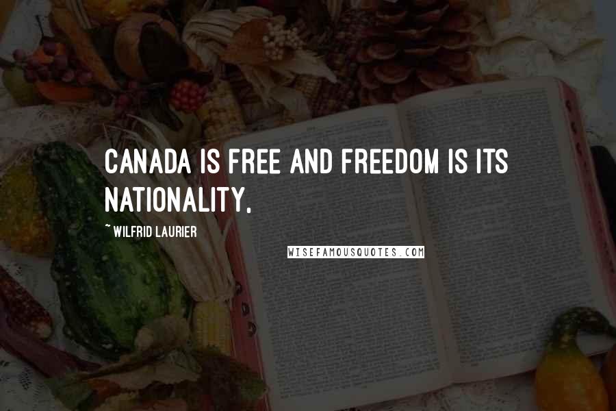 Wilfrid Laurier Quotes: Canada is free and freedom is its nationality,
