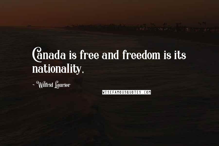 Wilfrid Laurier Quotes: Canada is free and freedom is its nationality,