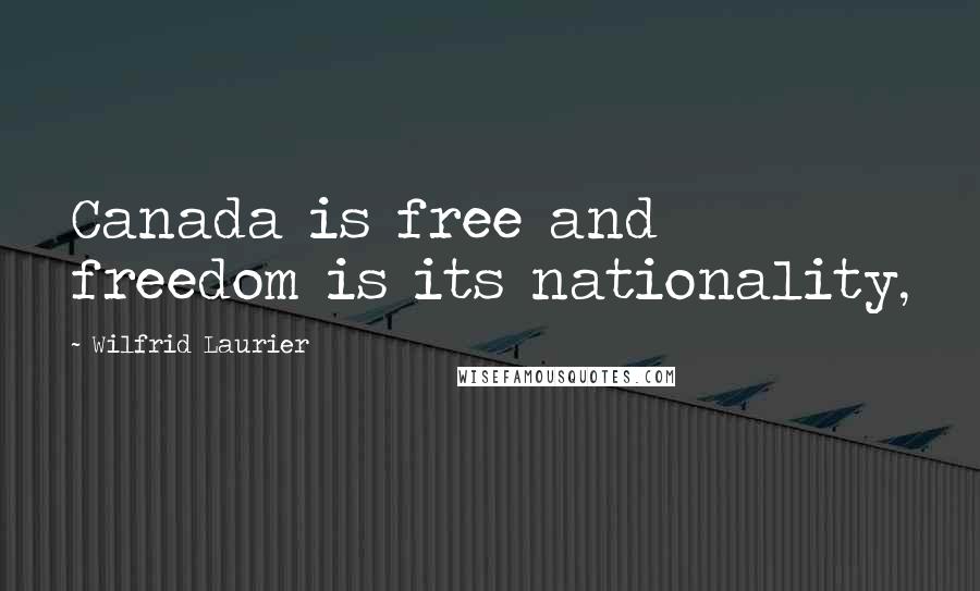Wilfrid Laurier Quotes: Canada is free and freedom is its nationality,