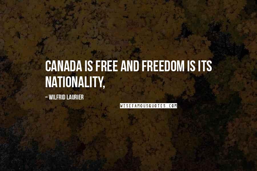 Wilfrid Laurier Quotes: Canada is free and freedom is its nationality,