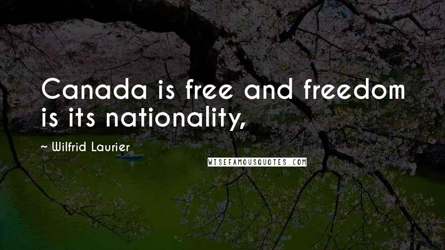 Wilfrid Laurier Quotes: Canada is free and freedom is its nationality,