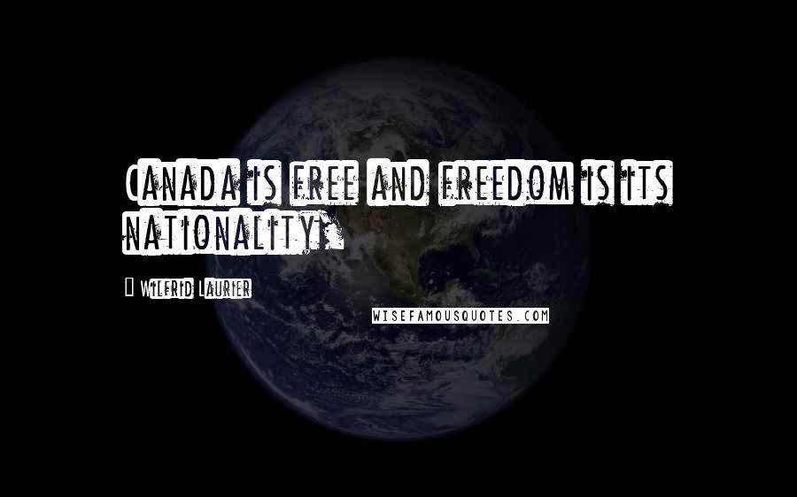 Wilfrid Laurier Quotes: Canada is free and freedom is its nationality,