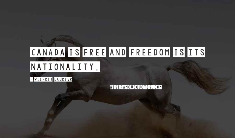 Wilfrid Laurier Quotes: Canada is free and freedom is its nationality,