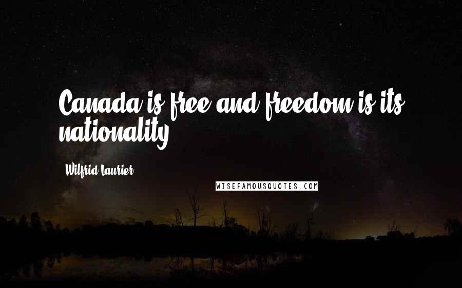 Wilfrid Laurier Quotes: Canada is free and freedom is its nationality,