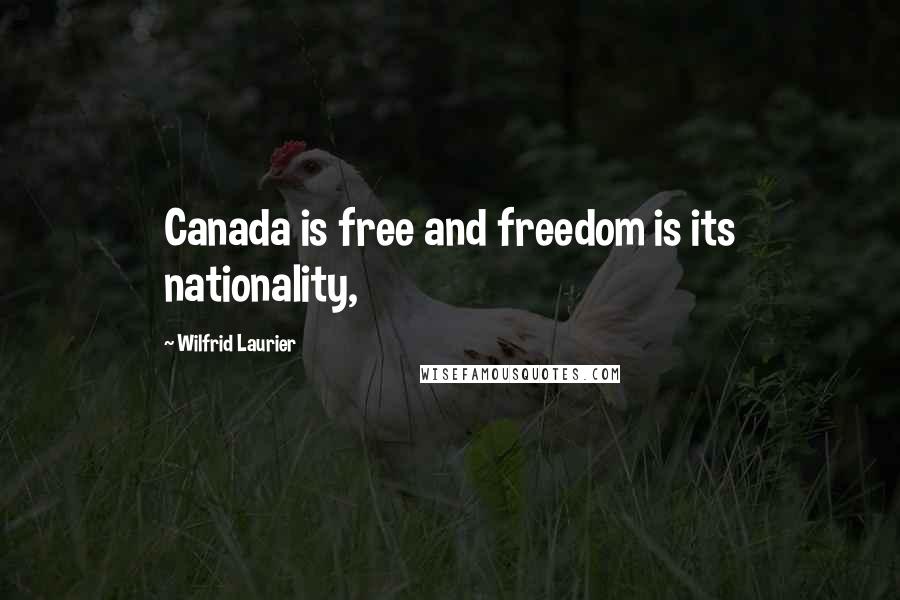 Wilfrid Laurier Quotes: Canada is free and freedom is its nationality,