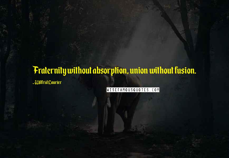 Wilfrid Laurier Quotes: Fraternity without absorption, union without fusion.