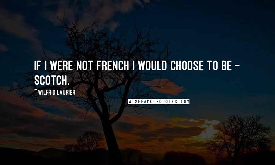 Wilfrid Laurier Quotes: If I were not French I would choose to be - Scotch.