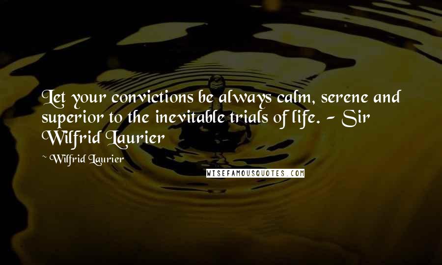 Wilfrid Laurier Quotes: Let your convictions be always calm, serene and superior to the inevitable trials of life. - Sir Wilfrid Laurier