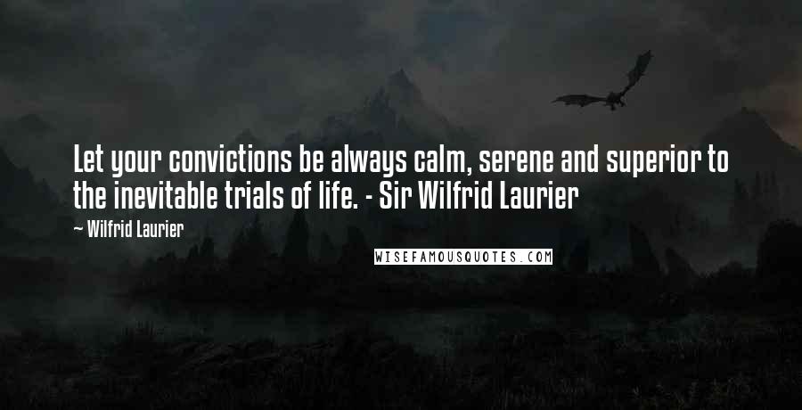 Wilfrid Laurier Quotes: Let your convictions be always calm, serene and superior to the inevitable trials of life. - Sir Wilfrid Laurier