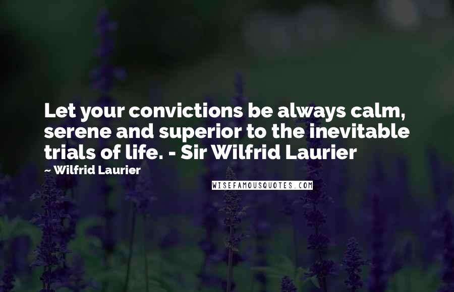 Wilfrid Laurier Quotes: Let your convictions be always calm, serene and superior to the inevitable trials of life. - Sir Wilfrid Laurier