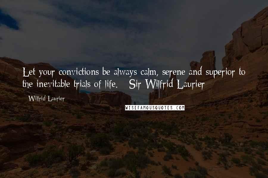 Wilfrid Laurier Quotes: Let your convictions be always calm, serene and superior to the inevitable trials of life. - Sir Wilfrid Laurier