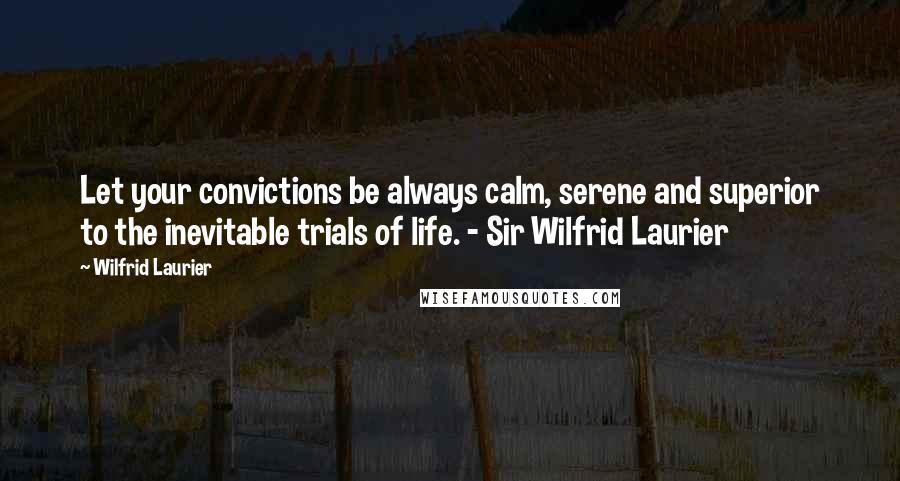 Wilfrid Laurier Quotes: Let your convictions be always calm, serene and superior to the inevitable trials of life. - Sir Wilfrid Laurier