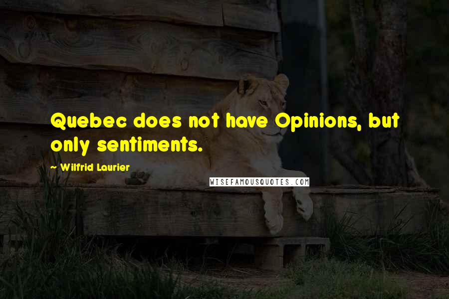 Wilfrid Laurier Quotes: Quebec does not have Opinions, but only sentiments.