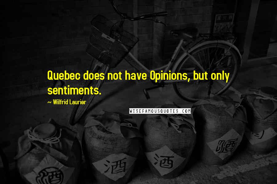 Wilfrid Laurier Quotes: Quebec does not have Opinions, but only sentiments.