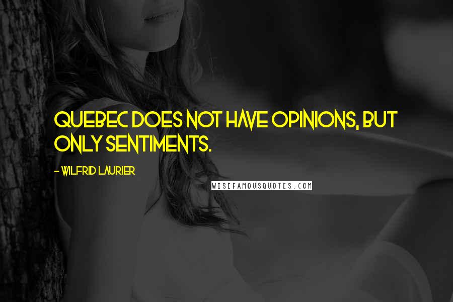 Wilfrid Laurier Quotes: Quebec does not have Opinions, but only sentiments.