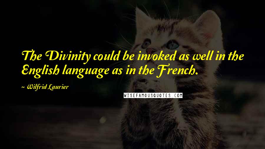 Wilfrid Laurier Quotes: The Divinity could be invoked as well in the English language as in the French.