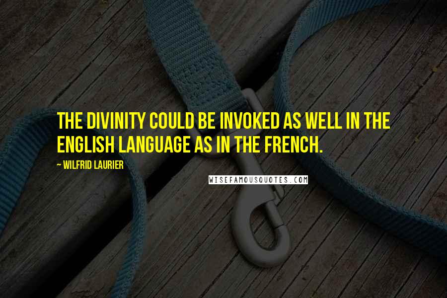 Wilfrid Laurier Quotes: The Divinity could be invoked as well in the English language as in the French.