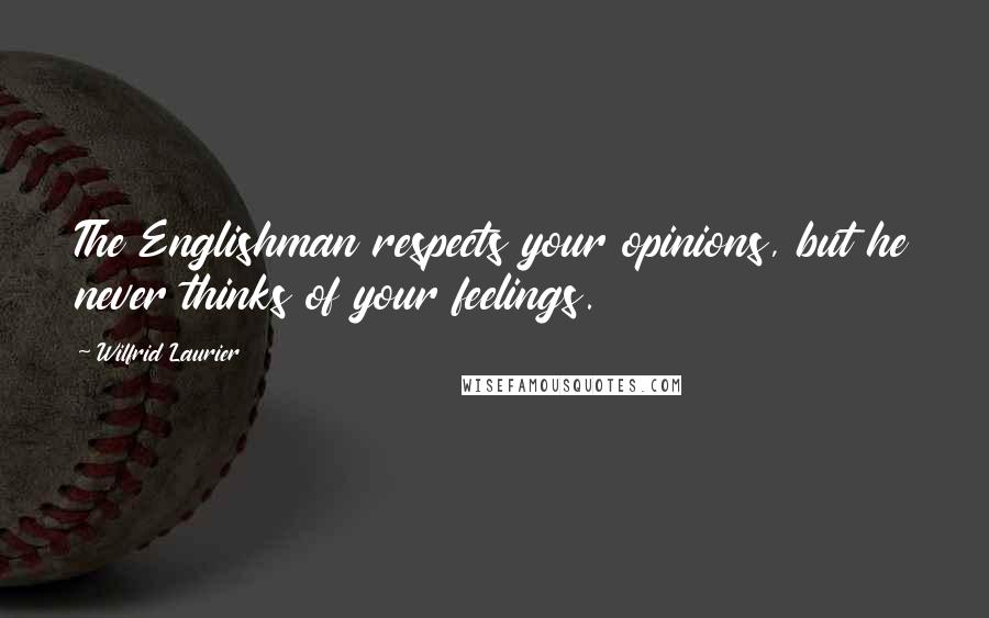 Wilfrid Laurier Quotes: The Englishman respects your opinions, but he never thinks of your feelings.