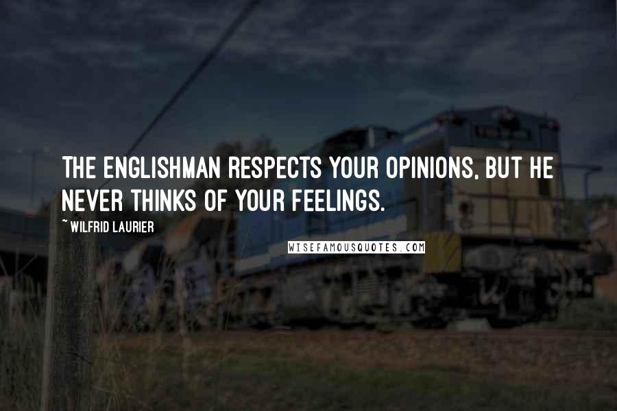 Wilfrid Laurier Quotes: The Englishman respects your opinions, but he never thinks of your feelings.