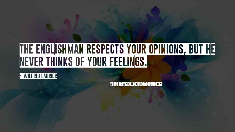 Wilfrid Laurier Quotes: The Englishman respects your opinions, but he never thinks of your feelings.