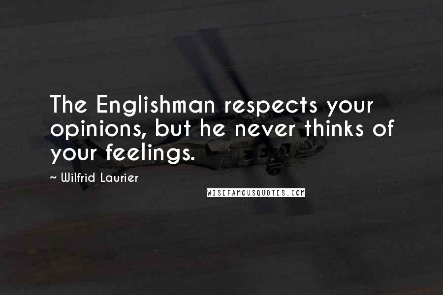 Wilfrid Laurier Quotes: The Englishman respects your opinions, but he never thinks of your feelings.