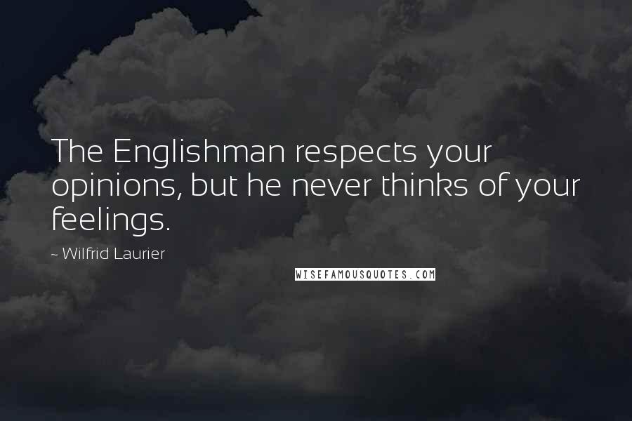 Wilfrid Laurier Quotes: The Englishman respects your opinions, but he never thinks of your feelings.