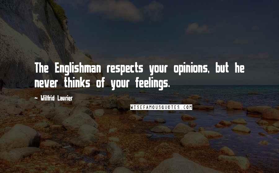 Wilfrid Laurier Quotes: The Englishman respects your opinions, but he never thinks of your feelings.