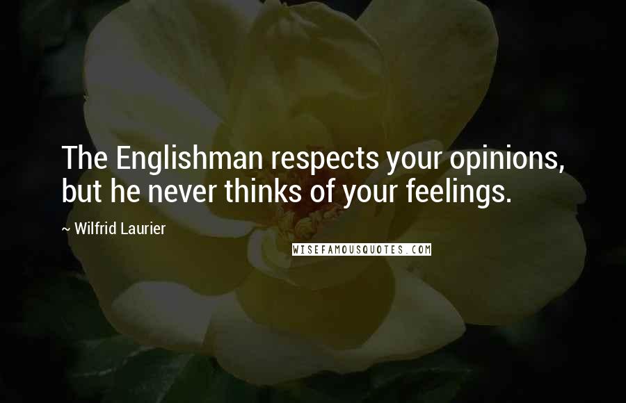 Wilfrid Laurier Quotes: The Englishman respects your opinions, but he never thinks of your feelings.