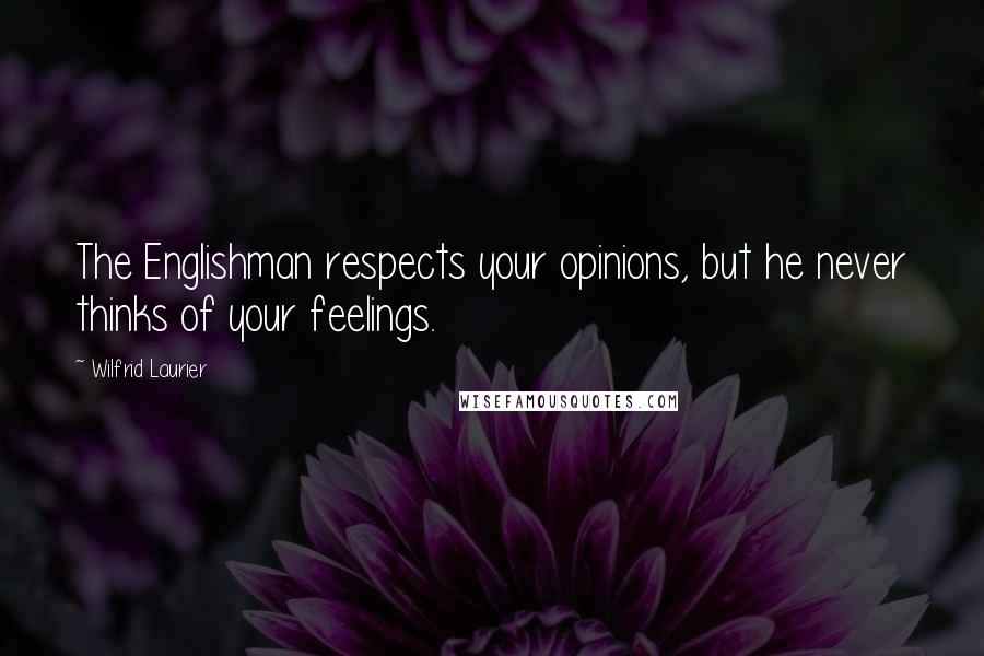 Wilfrid Laurier Quotes: The Englishman respects your opinions, but he never thinks of your feelings.