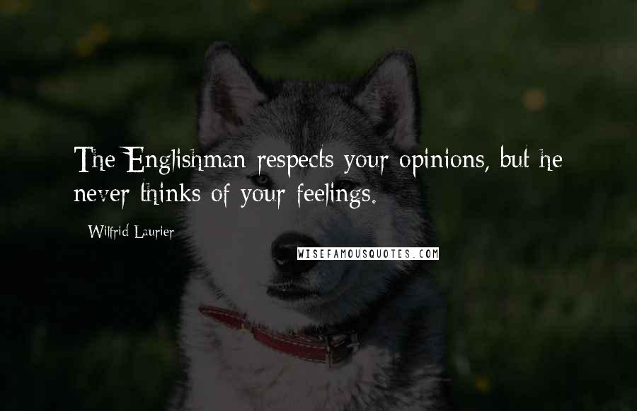 Wilfrid Laurier Quotes: The Englishman respects your opinions, but he never thinks of your feelings.