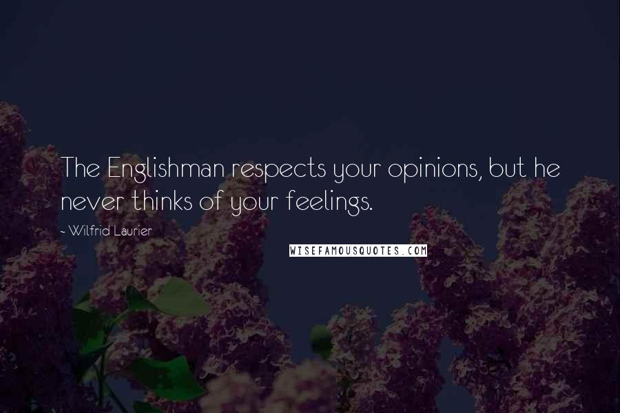 Wilfrid Laurier Quotes: The Englishman respects your opinions, but he never thinks of your feelings.