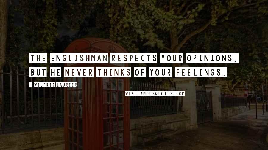Wilfrid Laurier Quotes: The Englishman respects your opinions, but he never thinks of your feelings.