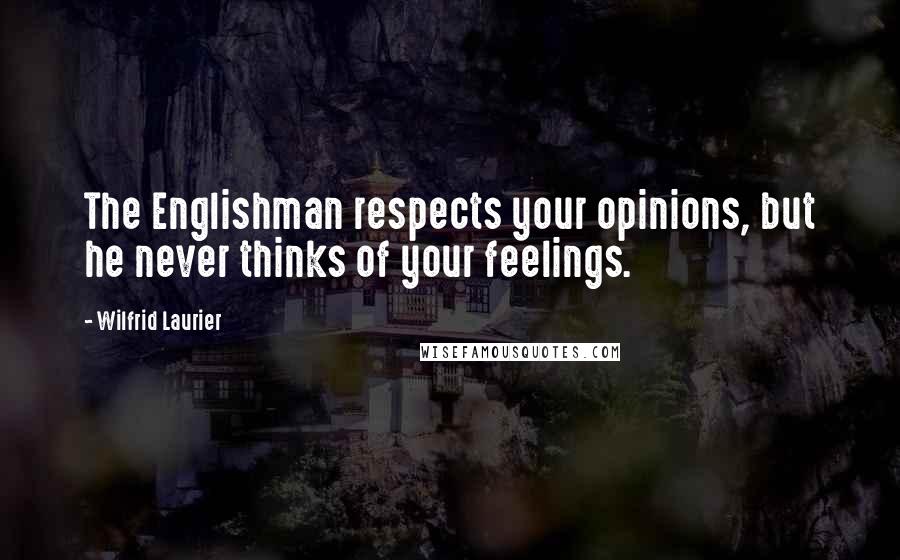 Wilfrid Laurier Quotes: The Englishman respects your opinions, but he never thinks of your feelings.