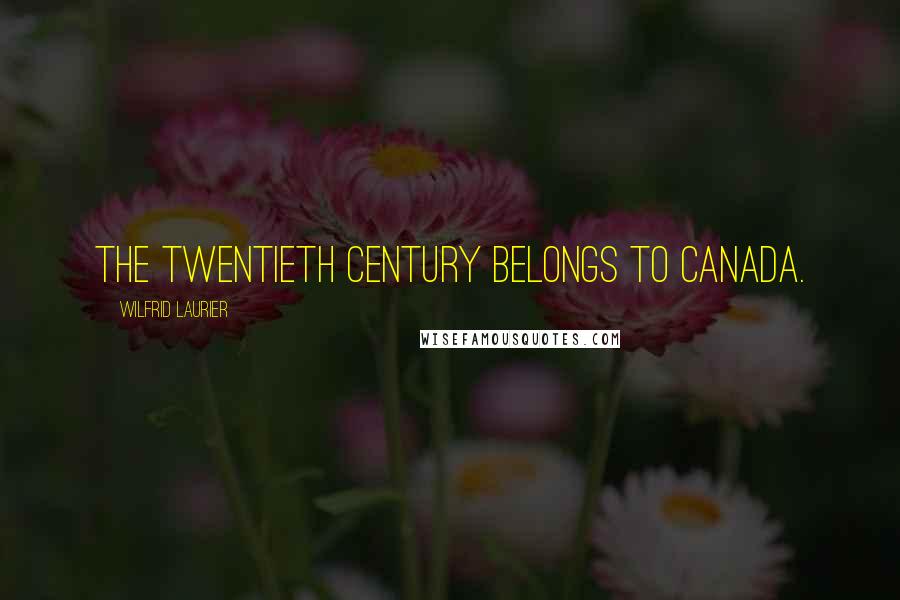 Wilfrid Laurier Quotes: The twentieth century belongs to Canada.